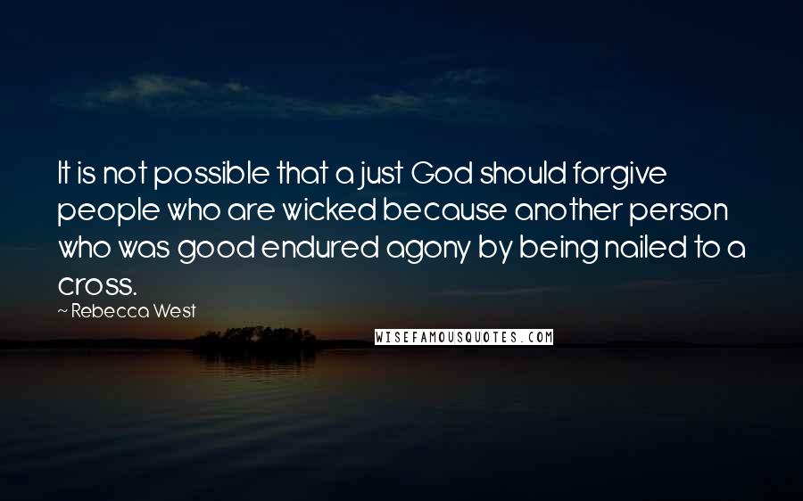 Rebecca West Quotes: It is not possible that a just God should forgive people who are wicked because another person who was good endured agony by being nailed to a cross.