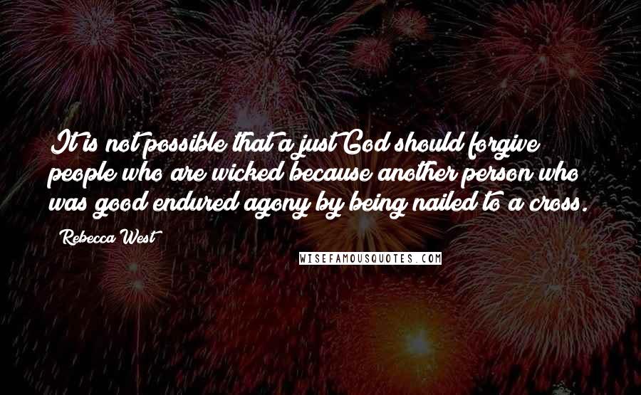 Rebecca West Quotes: It is not possible that a just God should forgive people who are wicked because another person who was good endured agony by being nailed to a cross.