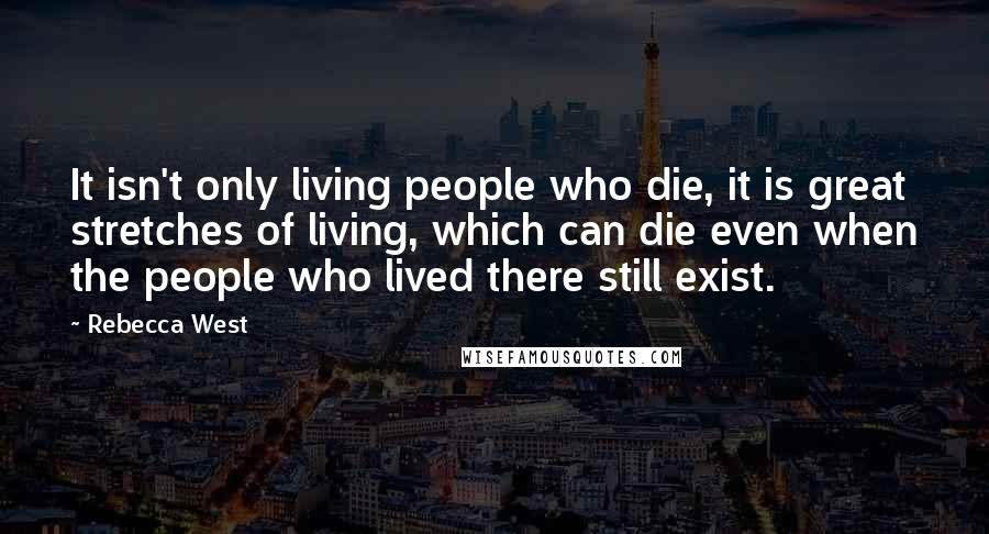 Rebecca West Quotes: It isn't only living people who die, it is great stretches of living, which can die even when the people who lived there still exist.