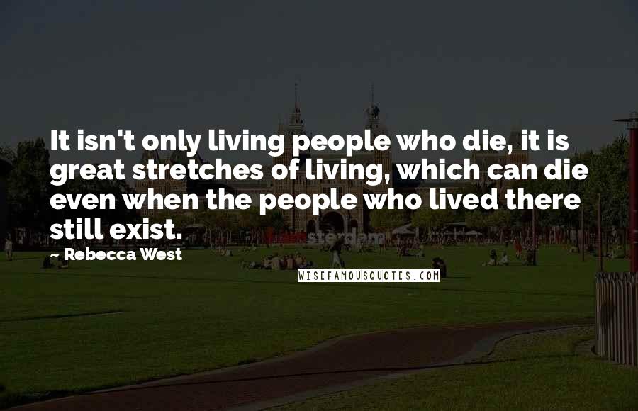 Rebecca West Quotes: It isn't only living people who die, it is great stretches of living, which can die even when the people who lived there still exist.