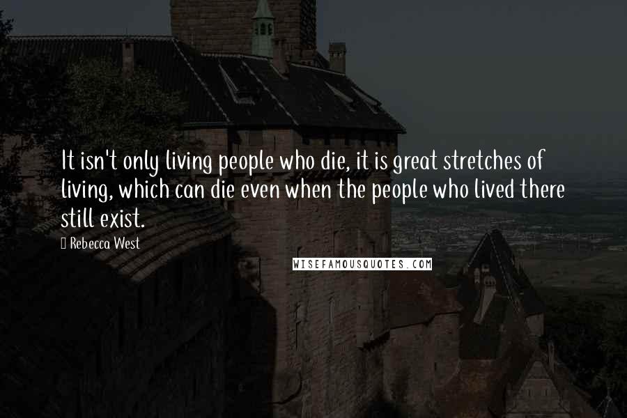 Rebecca West Quotes: It isn't only living people who die, it is great stretches of living, which can die even when the people who lived there still exist.