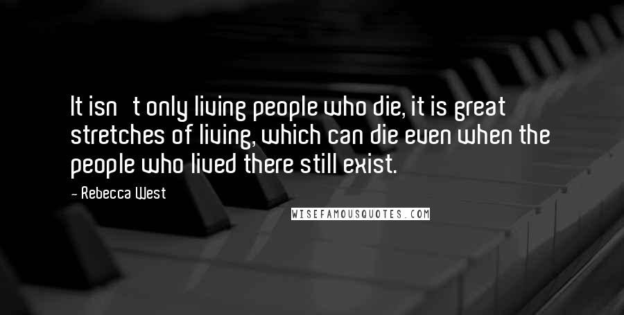 Rebecca West Quotes: It isn't only living people who die, it is great stretches of living, which can die even when the people who lived there still exist.