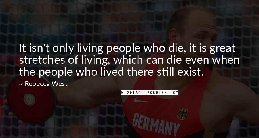 Rebecca West Quotes: It isn't only living people who die, it is great stretches of living, which can die even when the people who lived there still exist.