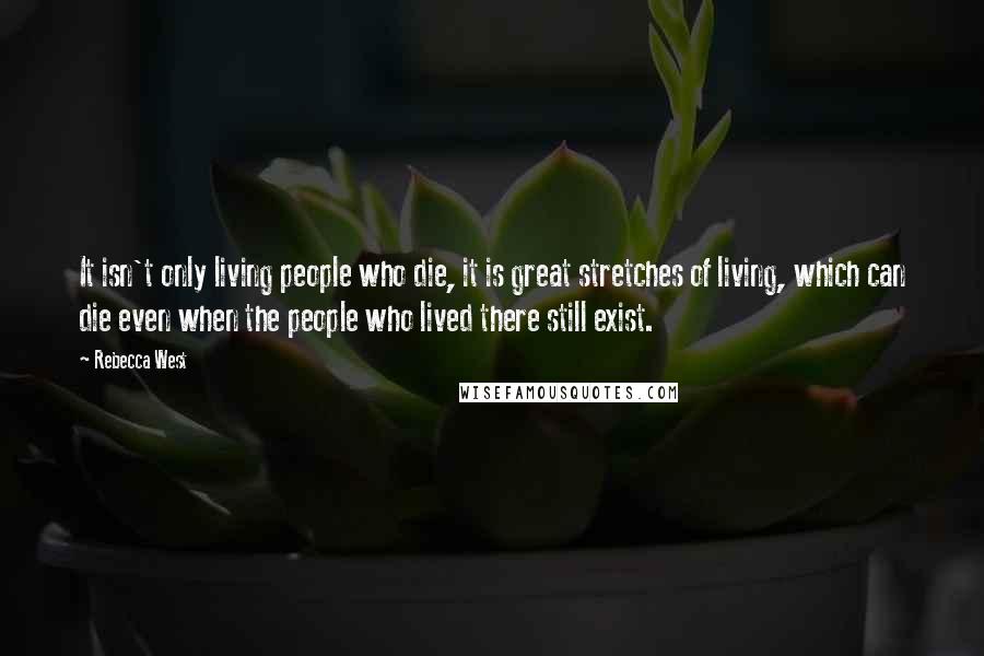 Rebecca West Quotes: It isn't only living people who die, it is great stretches of living, which can die even when the people who lived there still exist.