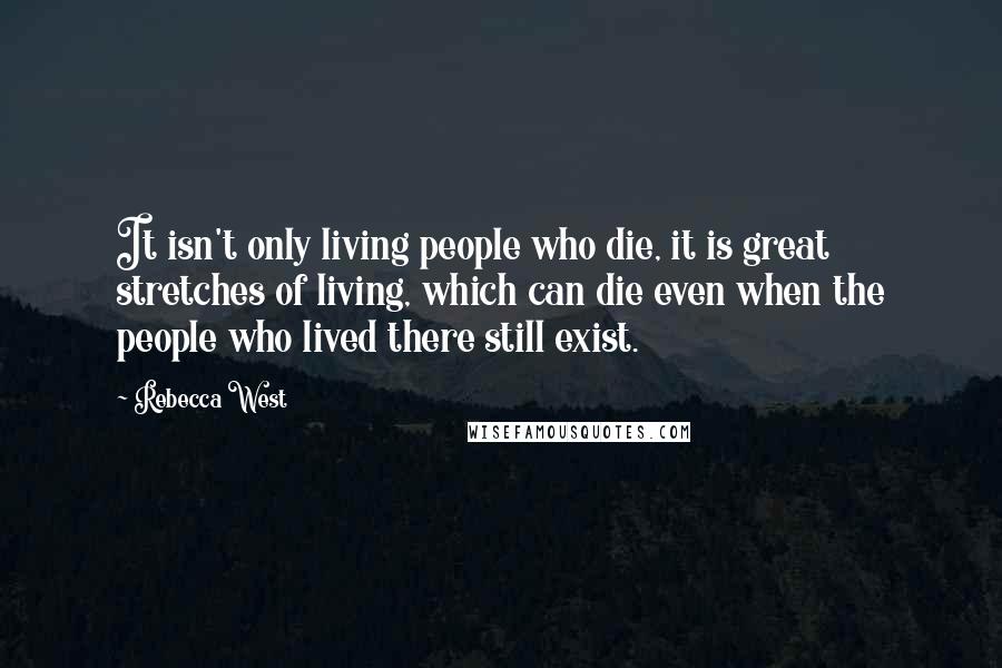 Rebecca West Quotes: It isn't only living people who die, it is great stretches of living, which can die even when the people who lived there still exist.