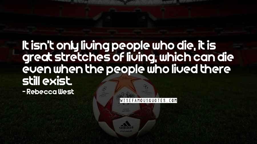 Rebecca West Quotes: It isn't only living people who die, it is great stretches of living, which can die even when the people who lived there still exist.