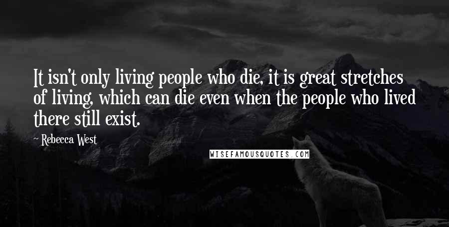 Rebecca West Quotes: It isn't only living people who die, it is great stretches of living, which can die even when the people who lived there still exist.