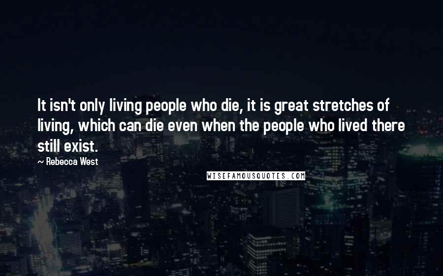 Rebecca West Quotes: It isn't only living people who die, it is great stretches of living, which can die even when the people who lived there still exist.