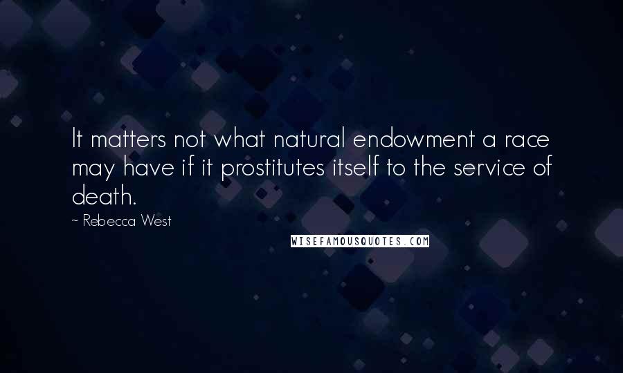 Rebecca West Quotes: It matters not what natural endowment a race may have if it prostitutes itself to the service of death.