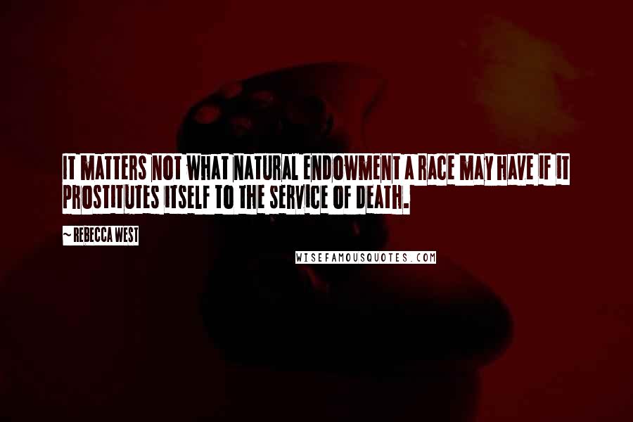 Rebecca West Quotes: It matters not what natural endowment a race may have if it prostitutes itself to the service of death.