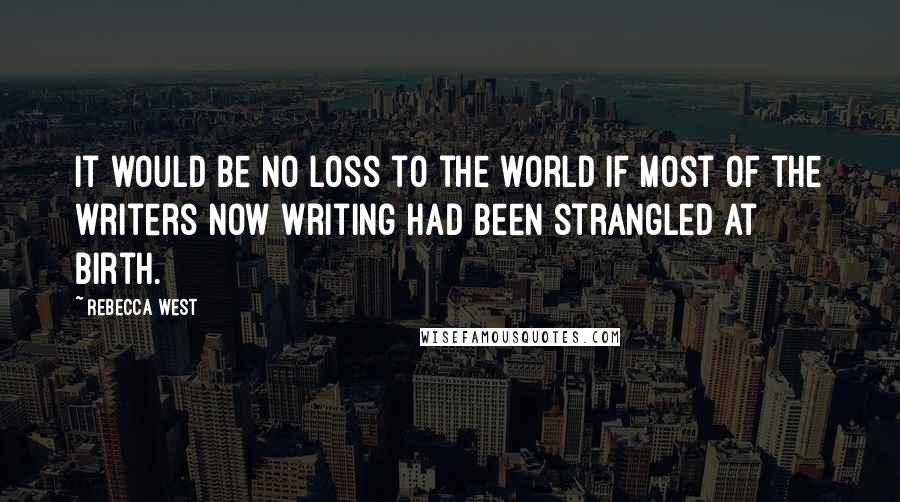 Rebecca West Quotes: It would be no loss to the world if most of the writers now writing had been strangled at birth.