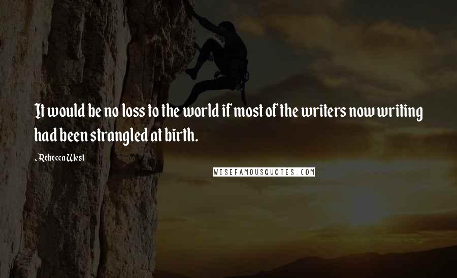 Rebecca West Quotes: It would be no loss to the world if most of the writers now writing had been strangled at birth.