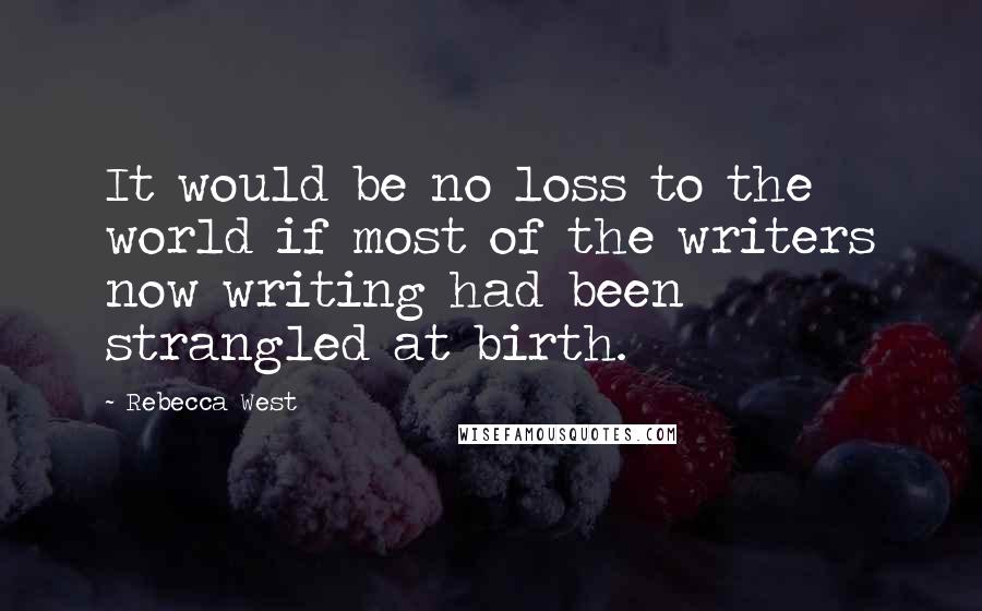 Rebecca West Quotes: It would be no loss to the world if most of the writers now writing had been strangled at birth.