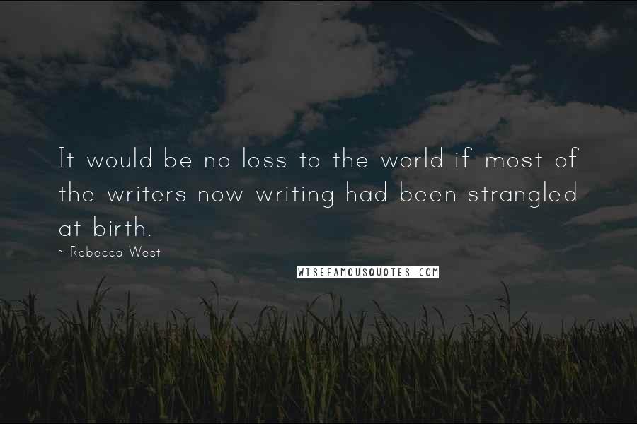Rebecca West Quotes: It would be no loss to the world if most of the writers now writing had been strangled at birth.