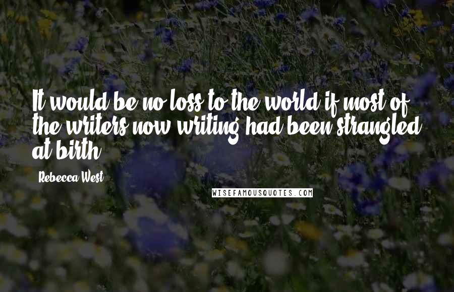 Rebecca West Quotes: It would be no loss to the world if most of the writers now writing had been strangled at birth.