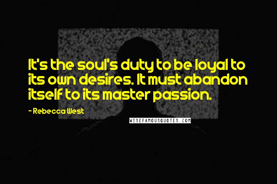 Rebecca West Quotes: It's the soul's duty to be loyal to its own desires. It must abandon itself to its master passion.