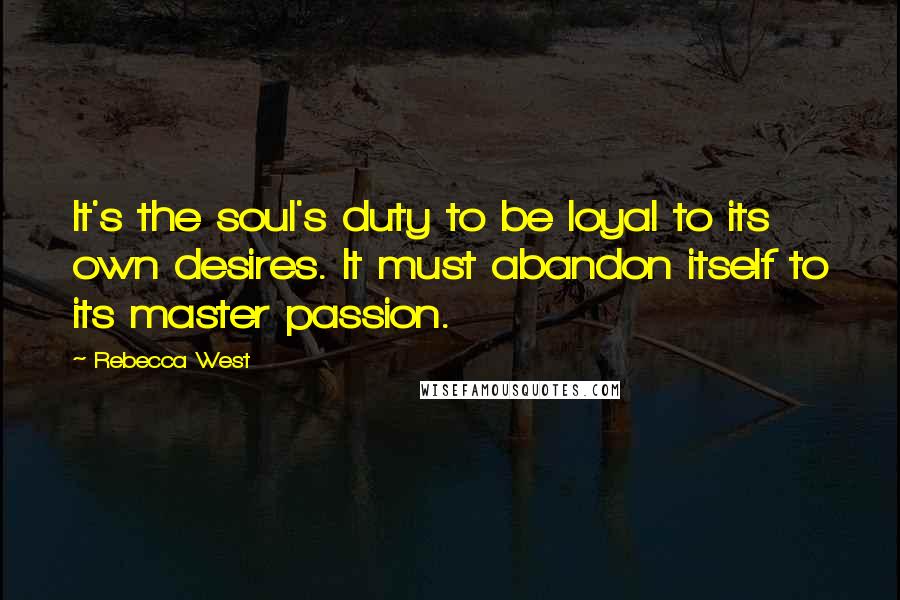 Rebecca West Quotes: It's the soul's duty to be loyal to its own desires. It must abandon itself to its master passion.