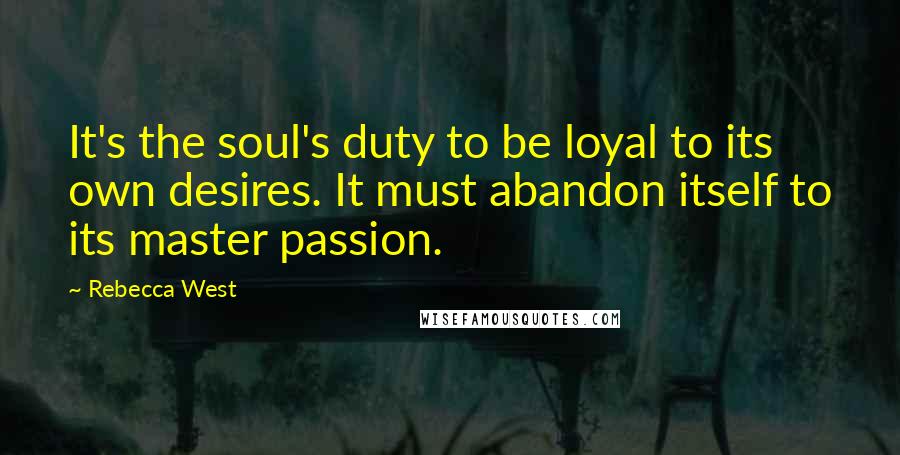 Rebecca West Quotes: It's the soul's duty to be loyal to its own desires. It must abandon itself to its master passion.