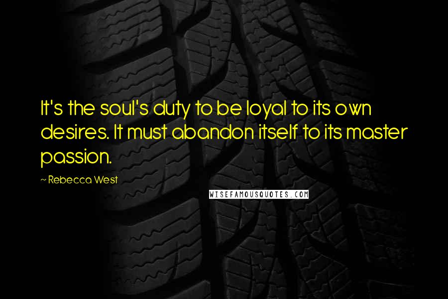 Rebecca West Quotes: It's the soul's duty to be loyal to its own desires. It must abandon itself to its master passion.