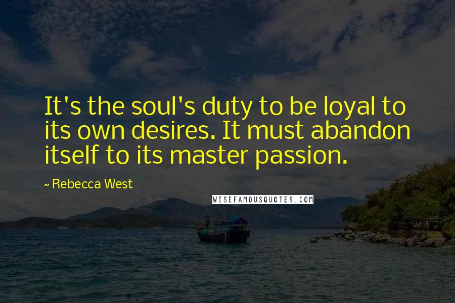 Rebecca West Quotes: It's the soul's duty to be loyal to its own desires. It must abandon itself to its master passion.