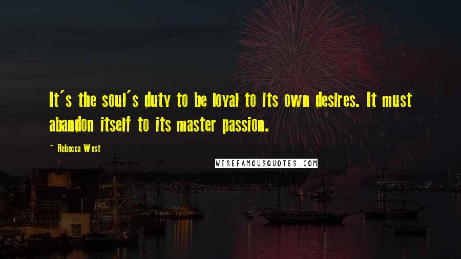 Rebecca West Quotes: It's the soul's duty to be loyal to its own desires. It must abandon itself to its master passion.