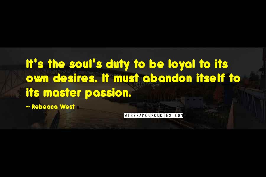 Rebecca West Quotes: It's the soul's duty to be loyal to its own desires. It must abandon itself to its master passion.