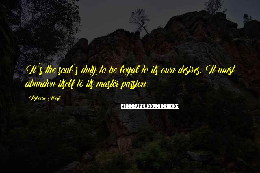 Rebecca West Quotes: It's the soul's duty to be loyal to its own desires. It must abandon itself to its master passion.