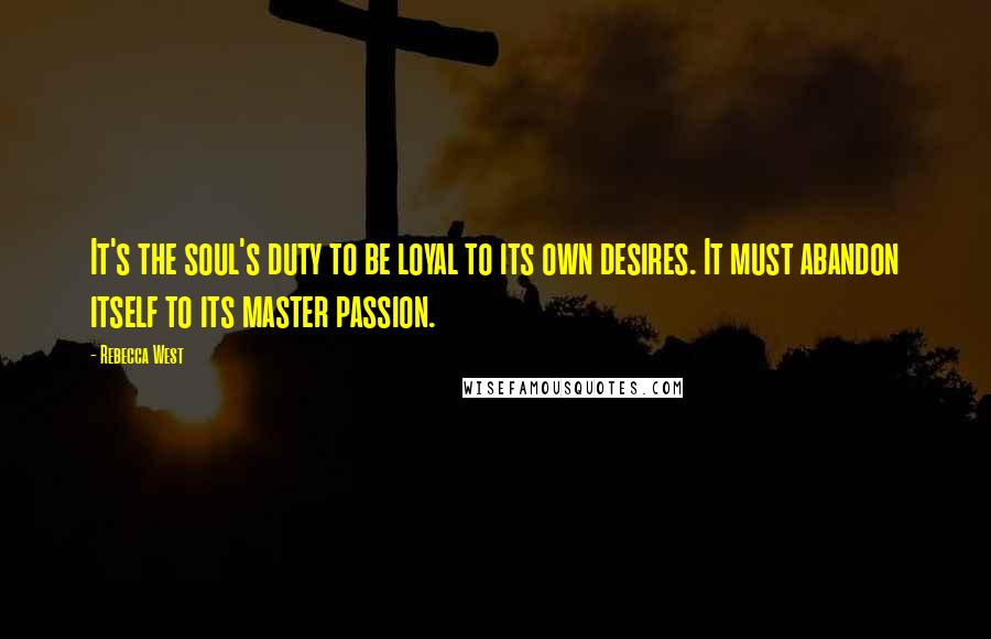 Rebecca West Quotes: It's the soul's duty to be loyal to its own desires. It must abandon itself to its master passion.