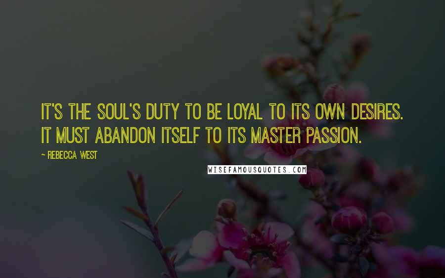 Rebecca West Quotes: It's the soul's duty to be loyal to its own desires. It must abandon itself to its master passion.