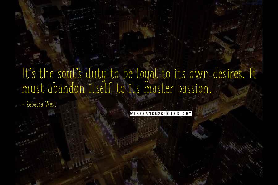 Rebecca West Quotes: It's the soul's duty to be loyal to its own desires. It must abandon itself to its master passion.