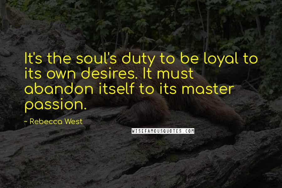 Rebecca West Quotes: It's the soul's duty to be loyal to its own desires. It must abandon itself to its master passion.