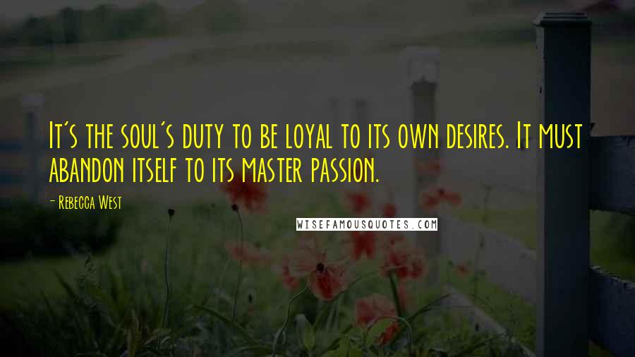 Rebecca West Quotes: It's the soul's duty to be loyal to its own desires. It must abandon itself to its master passion.