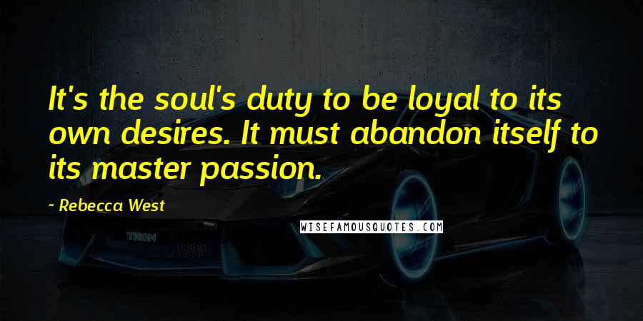 Rebecca West Quotes: It's the soul's duty to be loyal to its own desires. It must abandon itself to its master passion.