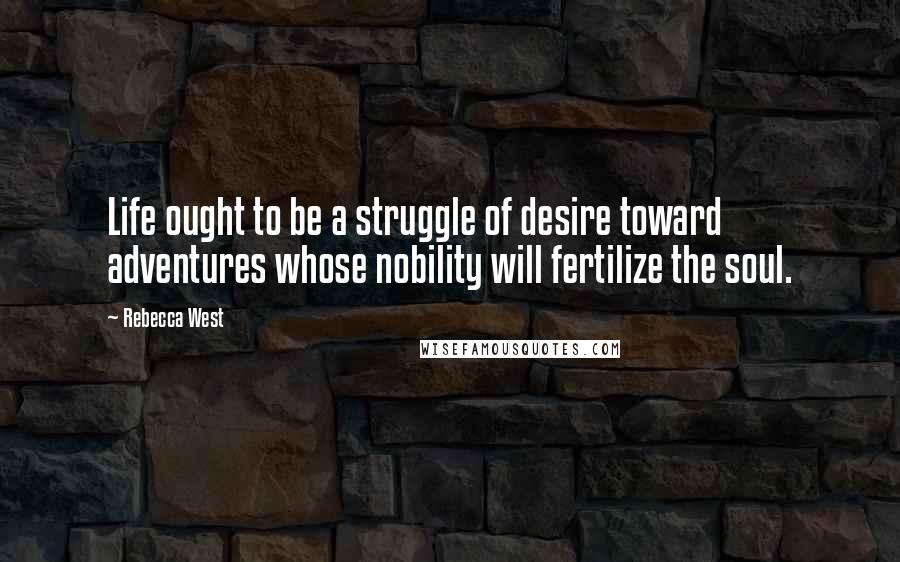 Rebecca West Quotes: Life ought to be a struggle of desire toward adventures whose nobility will fertilize the soul.