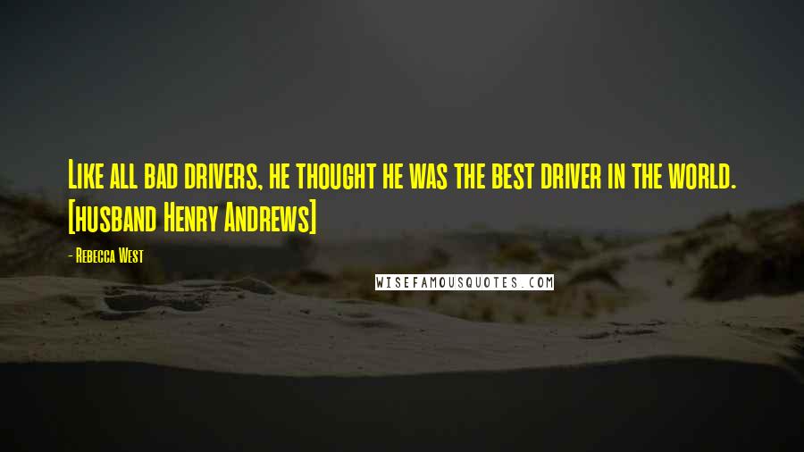 Rebecca West Quotes: Like all bad drivers, he thought he was the best driver in the world. [husband Henry Andrews]