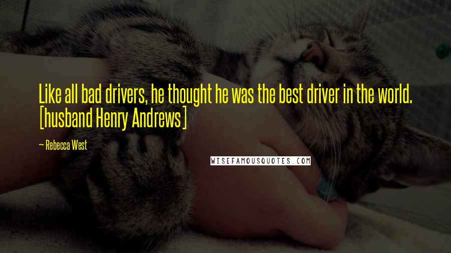 Rebecca West Quotes: Like all bad drivers, he thought he was the best driver in the world. [husband Henry Andrews]