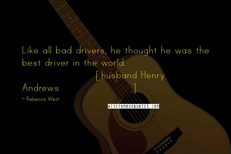 Rebecca West Quotes: Like all bad drivers, he thought he was the best driver in the world. [husband Henry Andrews]