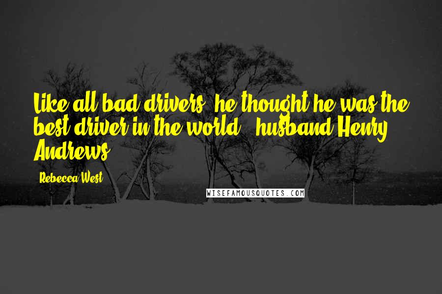 Rebecca West Quotes: Like all bad drivers, he thought he was the best driver in the world. [husband Henry Andrews]