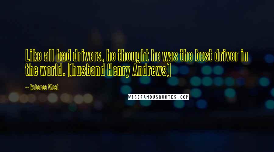 Rebecca West Quotes: Like all bad drivers, he thought he was the best driver in the world. [husband Henry Andrews]