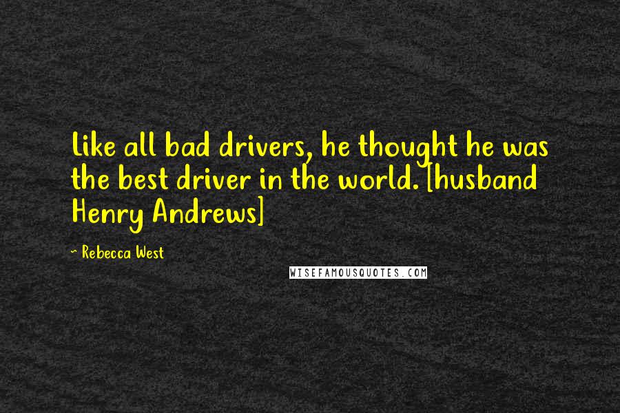 Rebecca West Quotes: Like all bad drivers, he thought he was the best driver in the world. [husband Henry Andrews]