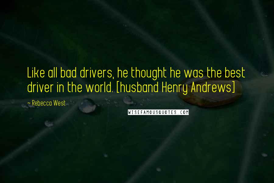 Rebecca West Quotes: Like all bad drivers, he thought he was the best driver in the world. [husband Henry Andrews]