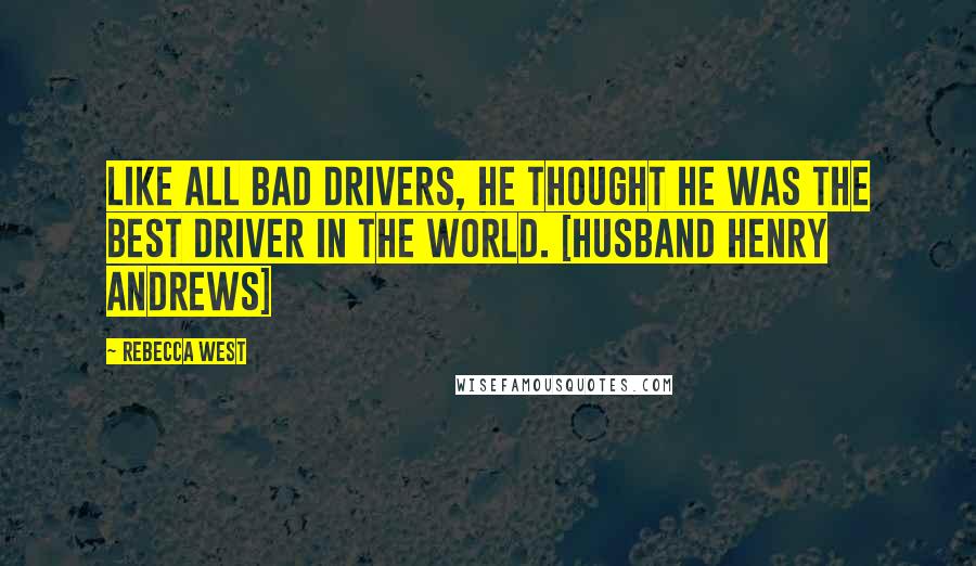 Rebecca West Quotes: Like all bad drivers, he thought he was the best driver in the world. [husband Henry Andrews]
