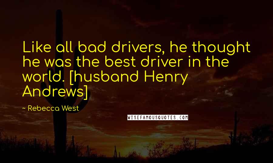 Rebecca West Quotes: Like all bad drivers, he thought he was the best driver in the world. [husband Henry Andrews]