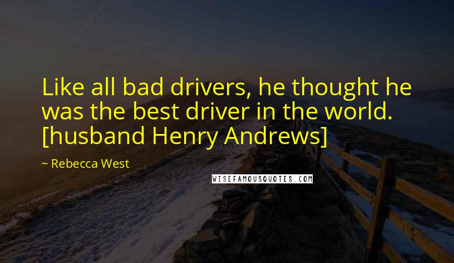 Rebecca West Quotes: Like all bad drivers, he thought he was the best driver in the world. [husband Henry Andrews]