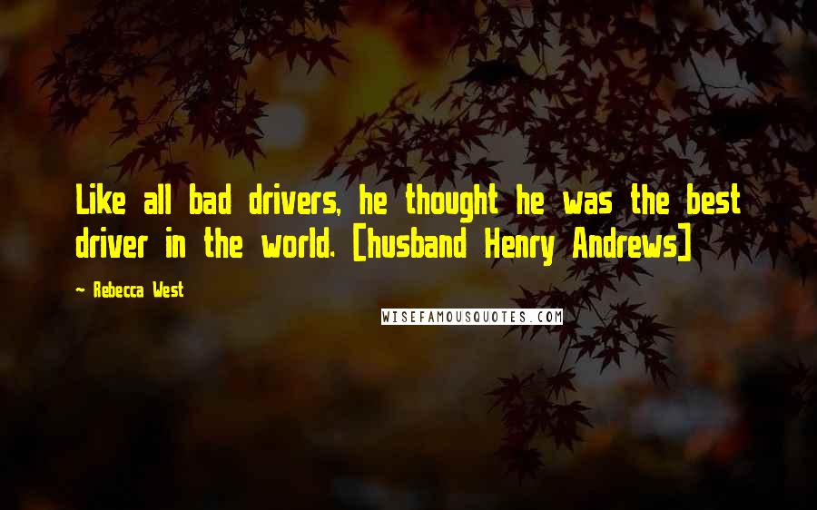 Rebecca West Quotes: Like all bad drivers, he thought he was the best driver in the world. [husband Henry Andrews]