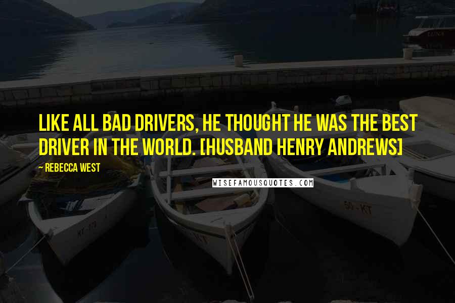 Rebecca West Quotes: Like all bad drivers, he thought he was the best driver in the world. [husband Henry Andrews]