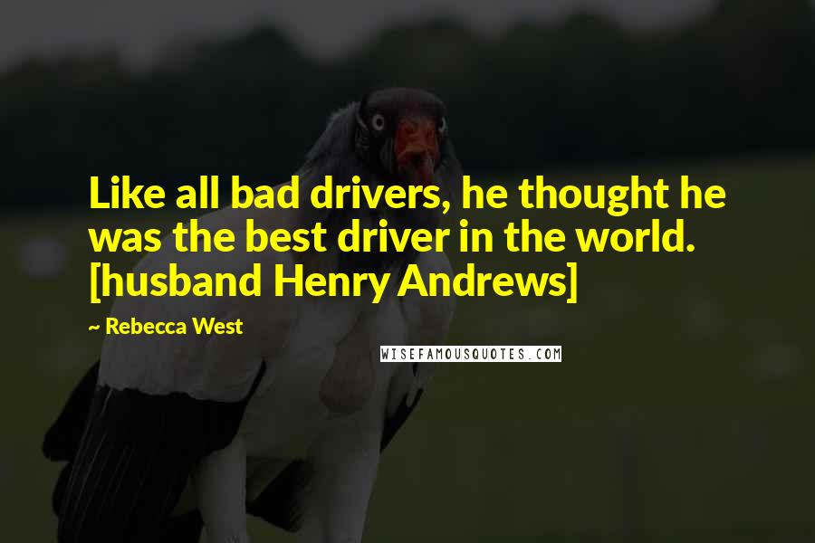 Rebecca West Quotes: Like all bad drivers, he thought he was the best driver in the world. [husband Henry Andrews]