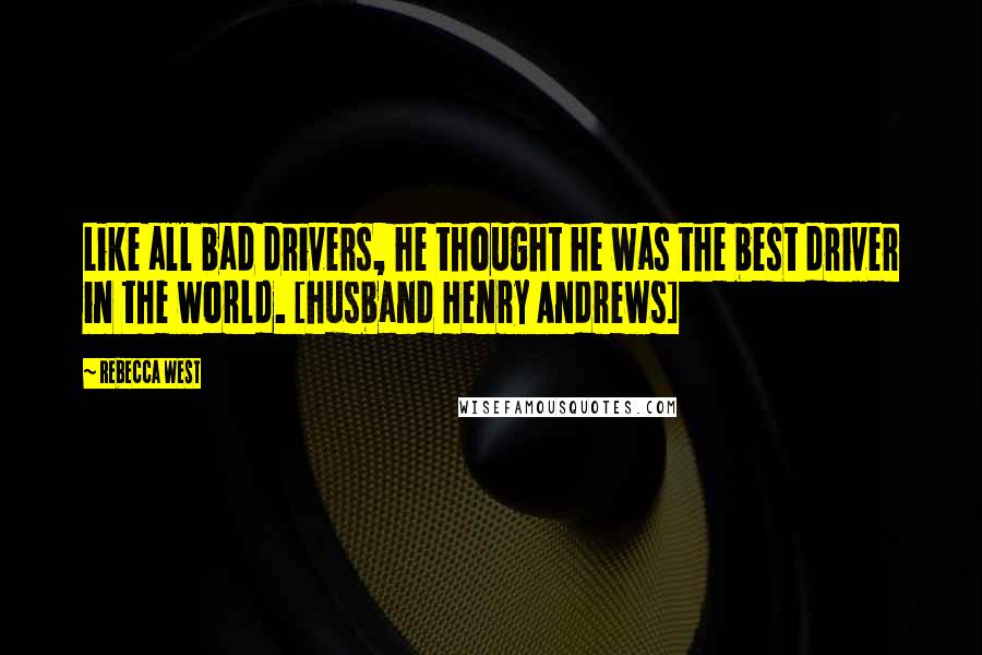 Rebecca West Quotes: Like all bad drivers, he thought he was the best driver in the world. [husband Henry Andrews]