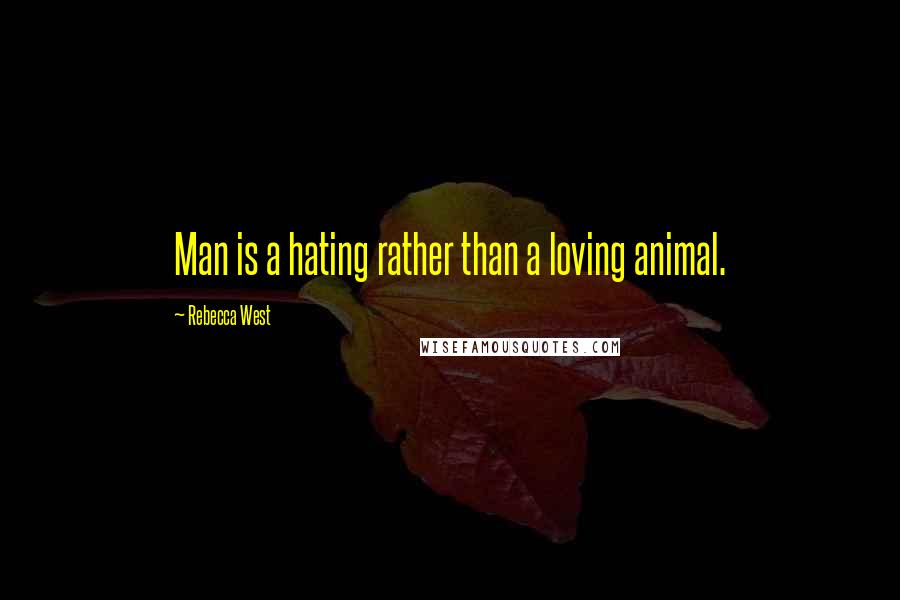 Rebecca West Quotes: Man is a hating rather than a loving animal.