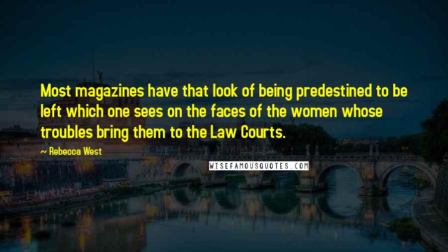 Rebecca West Quotes: Most magazines have that look of being predestined to be left which one sees on the faces of the women whose troubles bring them to the Law Courts.